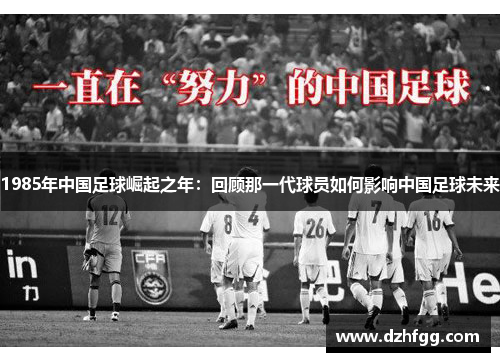 1985年中国足球崛起之年：回顾那一代球员如何影响中国足球未来