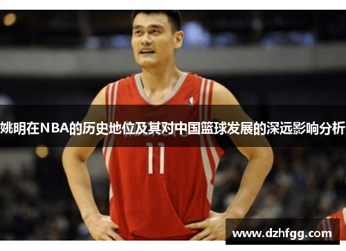 姚明在NBA的历史地位及其对中国篮球发展的深远影响分析