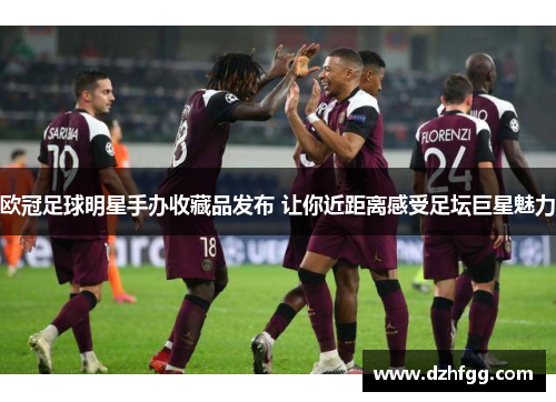欧冠足球明星手办收藏品发布 让你近距离感受足坛巨星魅力