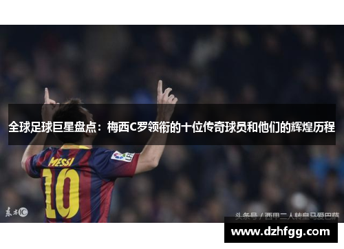 全球足球巨星盘点：梅西C罗领衔的十位传奇球员和他们的辉煌历程