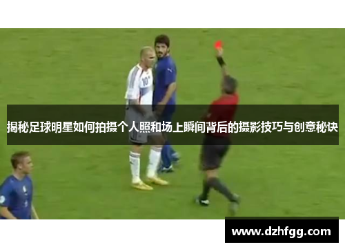 揭秘足球明星如何拍摄个人照和场上瞬间背后的摄影技巧与创意秘诀