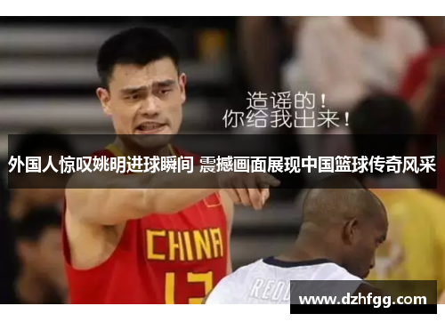 外国人惊叹姚明进球瞬间 震撼画面展现中国篮球传奇风采