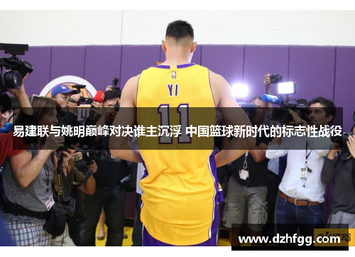 易建联与姚明巅峰对决谁主沉浮 中国篮球新时代的标志性战役