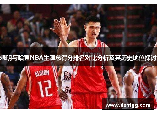姚明与哈登NBA生涯总得分排名对比分析及其历史地位探讨