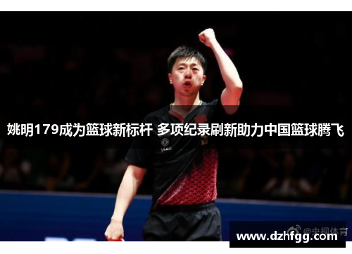 姚明179成为篮球新标杆 多项纪录刷新助力中国篮球腾飞
