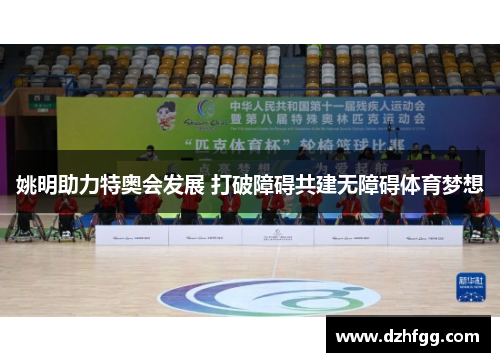 姚明助力特奥会发展 打破障碍共建无障碍体育梦想