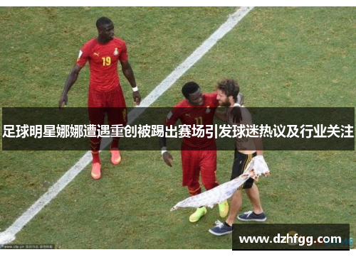 足球明星娜娜遭遇重创被踢出赛场引发球迷热议及行业关注