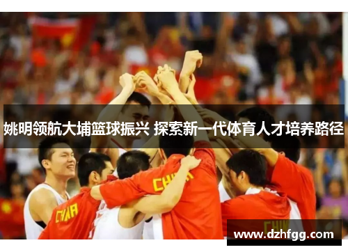 姚明领航大埔篮球振兴 探索新一代体育人才培养路径