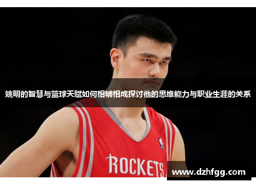 姚明的智慧与篮球天赋如何相辅相成探讨他的思维能力与职业生涯的关系