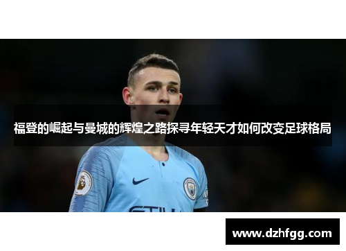 福登的崛起与曼城的辉煌之路探寻年轻天才如何改变足球格局
