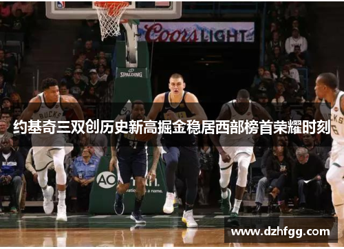 约基奇三双创历史新高掘金稳居西部榜首荣耀时刻
